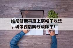 关于维尼修斯再度上演帽子戏法，切尔西后防线成筛子！的信息